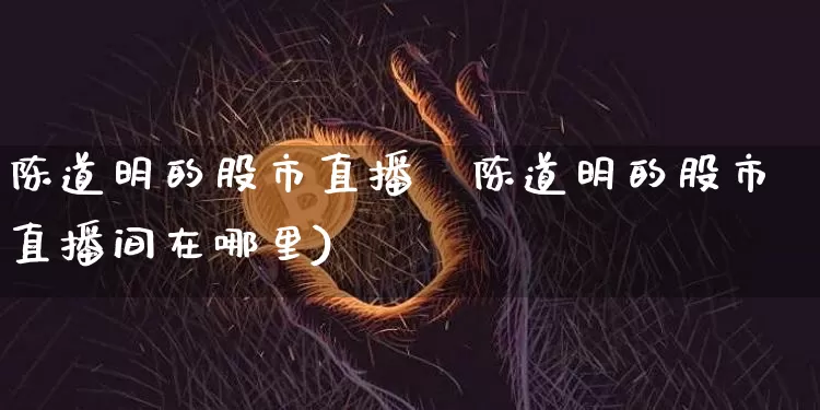 陈道明的股市直播闿陈道明的股市直播间在哪里)_https://www.erdeww.com_期货知识_第1张