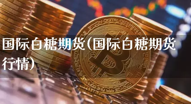 国际白糖期货(国际白糖期货行情)_https://www.erdeww.com_期货行情_第1张