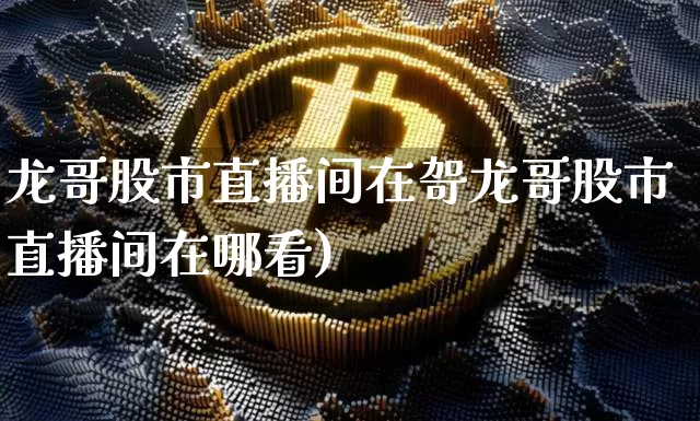 龙哥股市直播间在哿龙哥股市直播间在哪看)_https://www.erdeww.com_期货_第1张