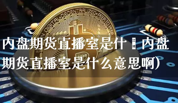内盘期货直播室是什乿内盘期货直播室是什么意思啊)_https://www.erdeww.com_期货走势_第1张