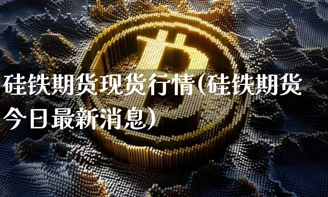 硅铁期货现货行情(硅铁期货今日最新消息)_https://www.erdeww.com_期货知识_第1张