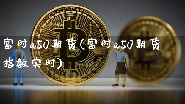 富时a50期货(富时a50期货指数实时)_https://www.erdeww.com_期货行情_第1张