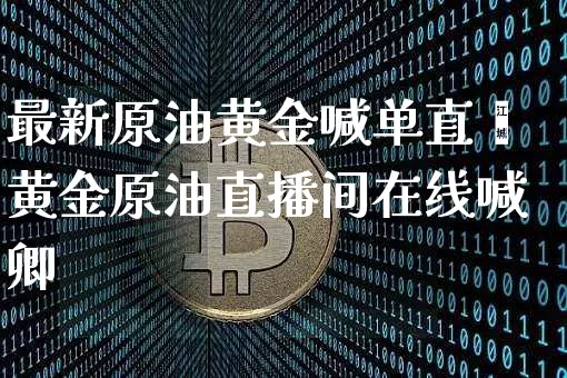 最新原油黄金喊单直撿黄金原油直播间在线喊卿_https://www.erdeww.com_期货资讯_第1张