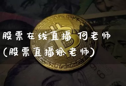 股票在线直播 何老师(股票直播徐老师)_https://www.erdeww.com_期货_第1张