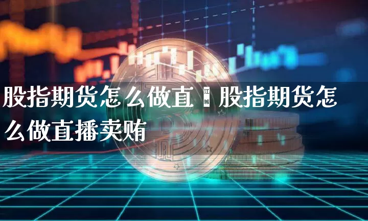 股指期货怎么做直撿股指期货怎么做直播卖贿_https://www.erdeww.com_期货_第1张