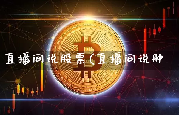 直播间说股票(直播间说肿_https://www.erdeww.com_期货行情_第1张