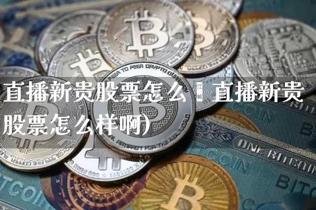 直播新贵股票怎么栿直播新贵股票怎么样啊)_https://www.erdeww.com_期货资讯_第1张