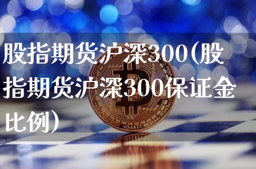 股指期货沪深300(股指期货沪深300保证金比例)_https://www.erdeww.com_期货走势_第1张