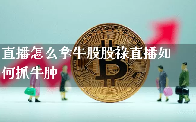 直播怎么拿牛股股祿直播如何抓牛肿_https://www.erdeww.com_期货_第1张