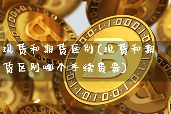 现货和期货区别(现货和期货区别哪个手续费贵)_https://www.erdeww.com_期货资讯_第1张