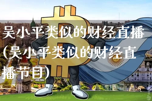 吴小平类似的财经直播(吴小平类似的财经直播节目)_https://www.erdeww.com_期货知识_第1张