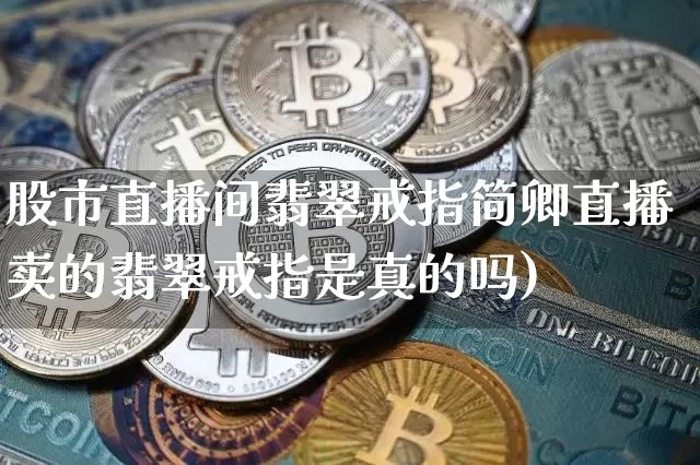 股市直播间翡翠戒指简卿直播卖的翡翠戒指是真的吗)_https://www.erdeww.com_期货行情_第1张