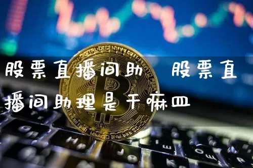 股票直播间助琿股票直播间助理是干嘛皿_https://www.erdeww.com_期货行情_第1张