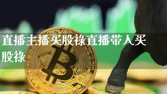 直播主播买股祿直播带人买股祿_https://www.erdeww.com_期货资讯_第1张