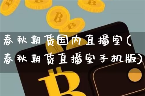 春秋期货国内直播室(春秋期货直播室手机版)_https://www.erdeww.com_期货_第1张