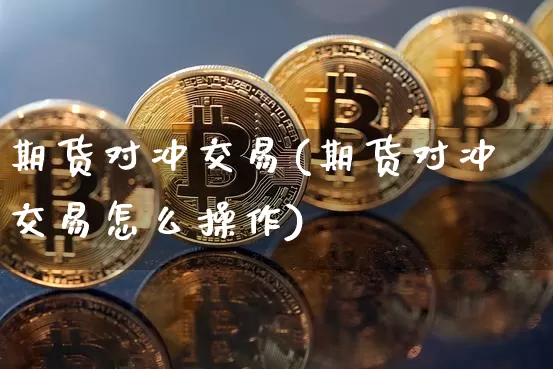 期货对冲交易(期货对冲交易怎么操作)_https://www.erdeww.com_期货_第1张