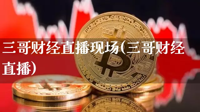 三哥财经直播现场(三哥财经直播)_https://www.erdeww.com_期货资讯_第1张