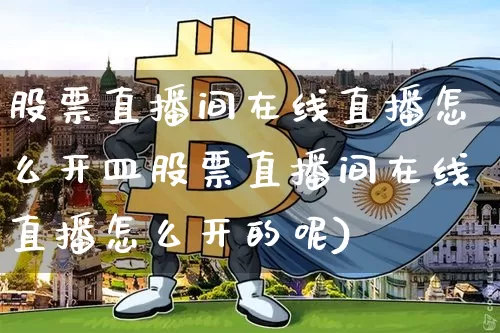 股票直播间在线直播怎么开皿股票直播间在线直播怎么开的呢)_https://www.erdeww.com_期货资讯_第1张