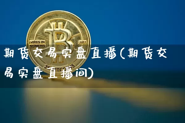 期货交易实盘直播(期货交易实盘直播间)_https://www.erdeww.com_期货知识_第1张