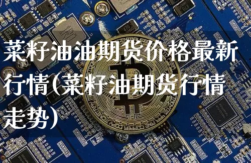 菜籽油油期货价格最新行情(菜籽油期货行情走势)_https://www.erdeww.com_期货_第1张