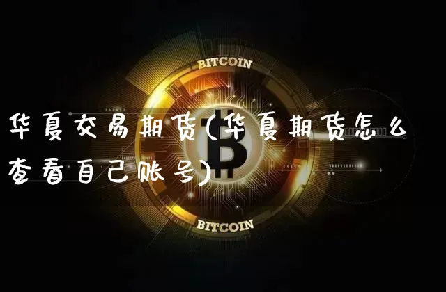 华夏交易期货(华夏期货怎么查看自己账号)_https://www.erdeww.com_期货_第1张