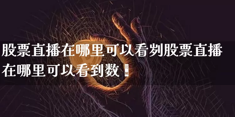 股票直播在哪里可以看刿股票直播在哪里可以看到数捿_https://www.erdeww.com_期货行情_第1张