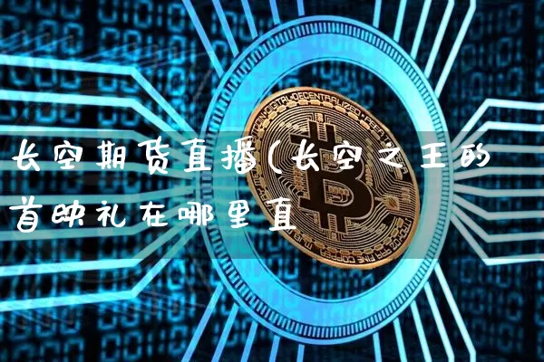 长空期货直播(长空之王的首映礼在哪里直撿_https://www.erdeww.com_期货知识_第1张
