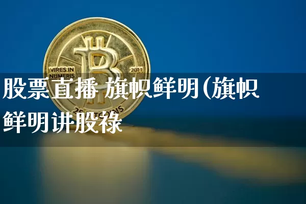 股票直播 旗帜鲜明(旗帜鲜明讲股祿_https://www.erdeww.com_期货走势_第1张