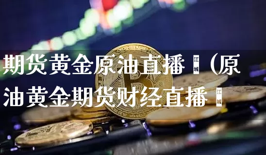 期货黄金原油直播闿(原油黄金期货财经直播闿_https://www.erdeww.com_期货资讯_第1张