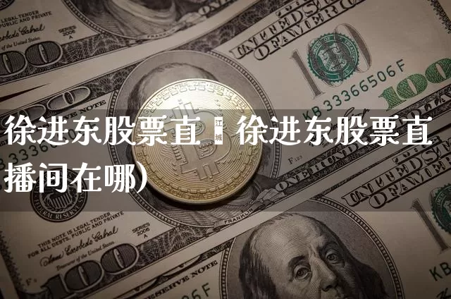 徐进东股票直撿徐进东股票直播间在哪)_https://www.erdeww.com_期货走势_第1张