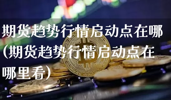 期货趋势行情启动点在哪(期货趋势行情启动点在哪里看)_https://www.erdeww.com_期货_第1张
