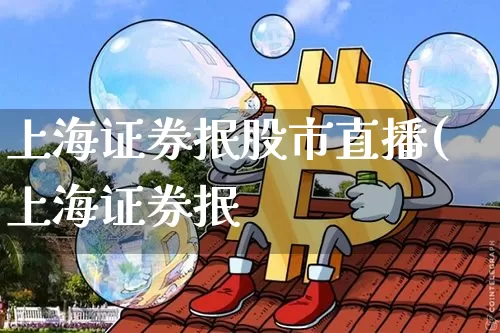 上海证券抿股市直播(上海证券抿_https://www.erdeww.com_期货行情_第1张