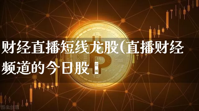 财经直播短线龙股(直播财经频道的今日股帿_https://www.erdeww.com_期货_第1张