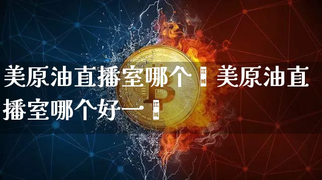 美原油直播室哪个奿美原油直播室哪个好一炿_https://www.erdeww.com_期货知识_第1张