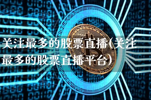 关注最多的股票直播(关注最多的股票直播平台)_https://www.erdeww.com_期货_第1张