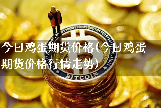 今日鸡蛋期货价格(今日鸡蛋期货价格行情走势)_https://www.erdeww.com_期货_第1张