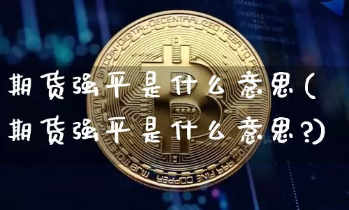 期货强平是什么意思(期货强平是什么意思?)_https://www.erdeww.com_期货知识_第1张