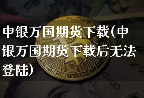 申银万国期货下载(申银万国期货下载后无法登陆)_https://www.erdeww.com_期货走势_第1张