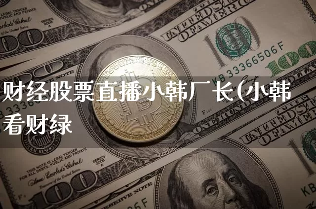 财经股票直播小韩厂长(小韩看财绿_https://www.erdeww.com_期货走势_第1张
