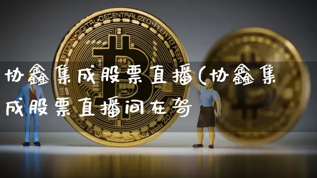 协鑫集成股票直播(协鑫集成股票直播间在哿_https://www.erdeww.com_期货走势_第1张