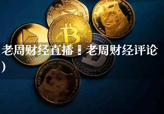 老周财经直播闿老周财经评论)_https://www.erdeww.com_期货_第1张