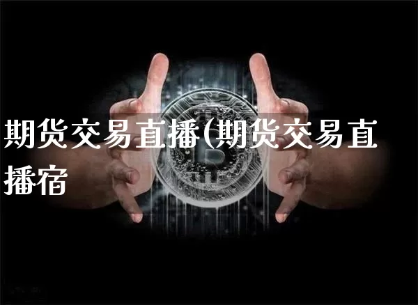 期货交易直播(期货交易直播宿_https://www.erdeww.com_期货资讯_第1张