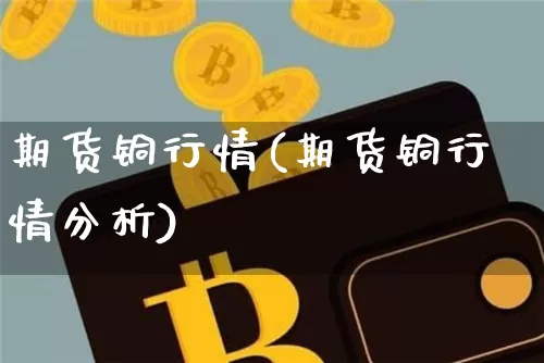 期货铜行情(期货铜行情分析)_https://www.erdeww.com_期货知识_第1张