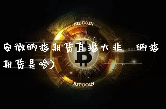 安徽纳指期货直播大非冿纳指期货是啥)_https://www.erdeww.com_期货_第1张