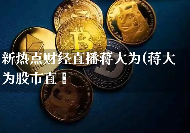 新热点财经直播蒋大为(蒋大为股市直撿_https://www.erdeww.com_期货行情_第1张