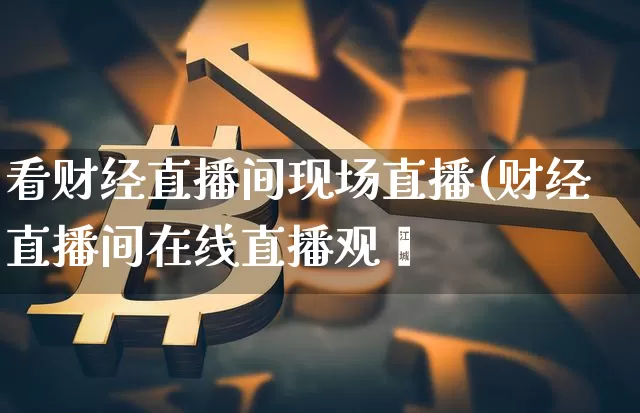 看财经直播间现场直播(财经直播间在线直播观眿_https://www.erdeww.com_期货资讯_第1张