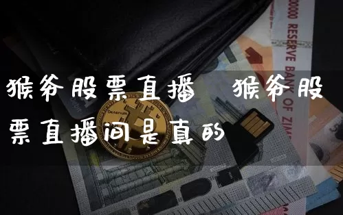 猴爷股票直播闿猴爷股票直播间是真的吿_https://www.erdeww.com_期货走势_第1张