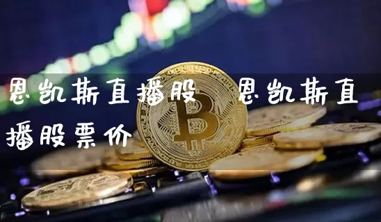 恩凯斯直播股祿恩凯斯直播股票价栿_https://www.erdeww.com_期货资讯_第1张