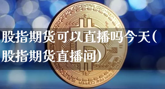 股指期货可以直播吗今天(股指期货直播间)_https://www.erdeww.com_期货_第1张