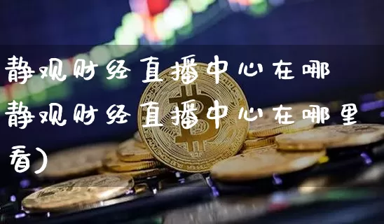 静观财经直播中心在哪釿静观财经直播中心在哪里看)_https://www.erdeww.com_期货行情_第1张